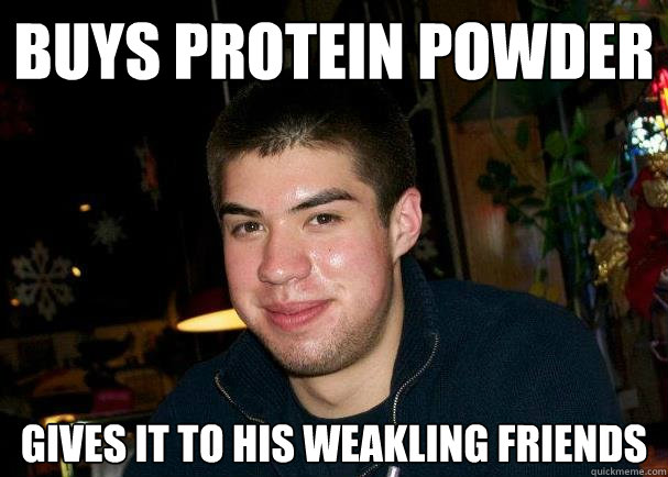 buys protein powder gives it to his weakling friends - buys protein powder gives it to his weakling friends  Good Guy Ben