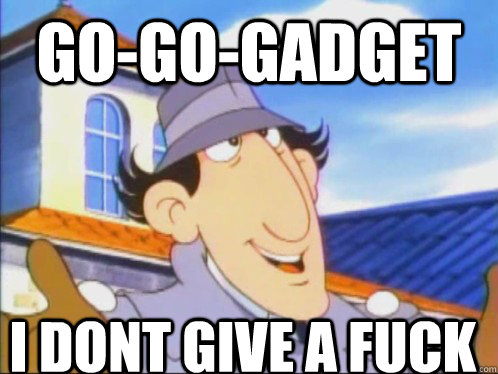 Go-Go-GADGET i dont give a fuck  