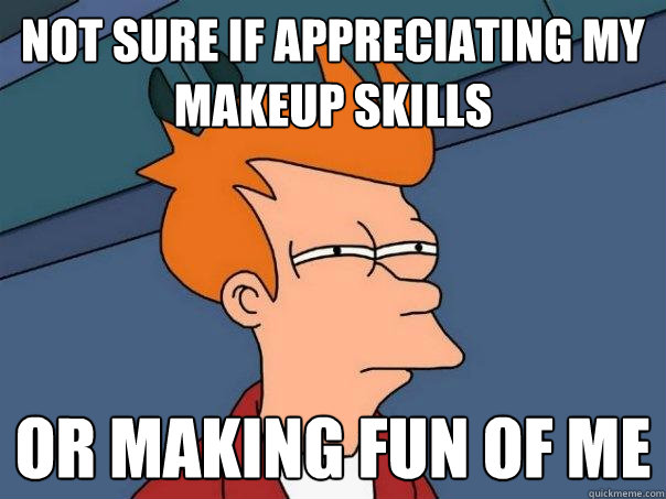 Not sure if appreciating my makeup skills or making fun of me - Not sure if appreciating my makeup skills or making fun of me  Futurama Fry