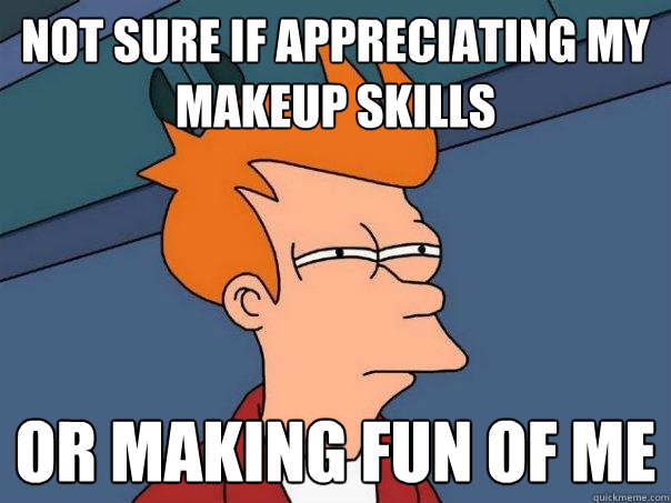 Not sure if appreciating my makeup skills or making fun of me  Futurama Fry