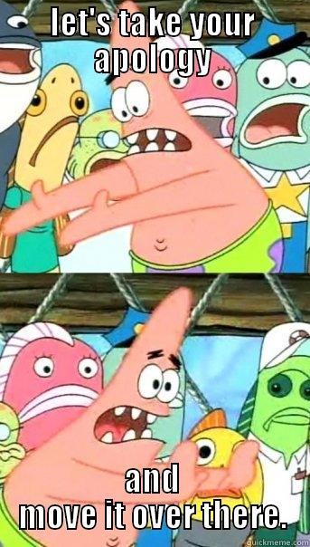 apology lol - LET'S TAKE YOUR APOLOGY AND MOVE IT OVER THERE. Push it somewhere else Patrick