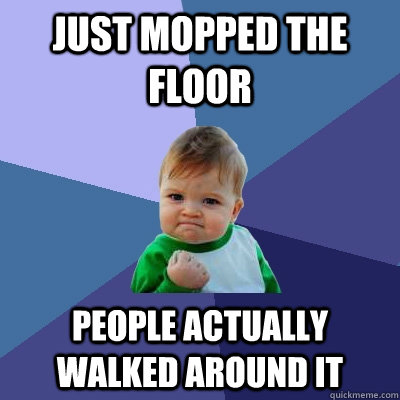 Just mopped the floor people actually walked around it   Success Kid