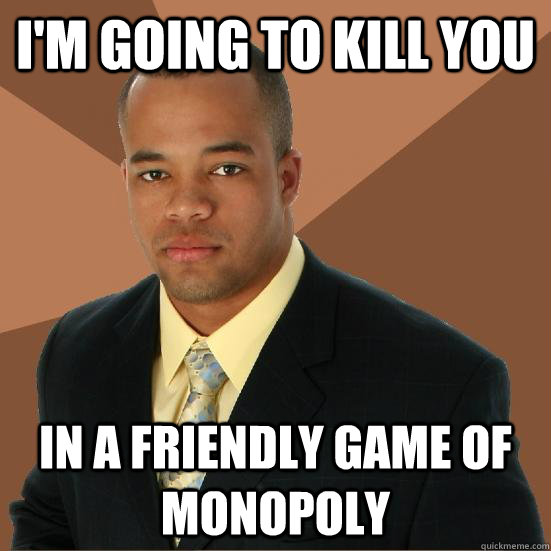 I'm going to kill you  in a friendly game of monopoly   Successful Black Man Meth