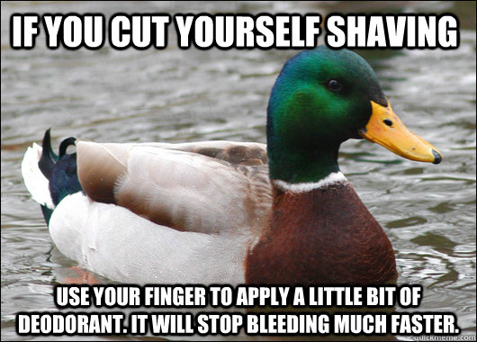 If you cut yourself shaving Use your finger to apply a little bit of deodorant. It will stop bleeding much faster.  Actual Advice Mallard