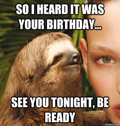 so i heard it was your birthday... see you tonight, be ready   rape sloth