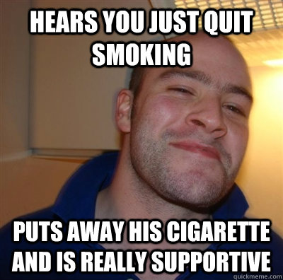 Hears you just quit smoking puts away his cigarette and is really supportive  Good Guy Smoker