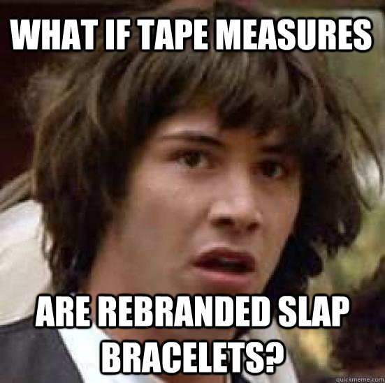 What if tape measures Are rebranded slap bracelets?  conspiracy keanu