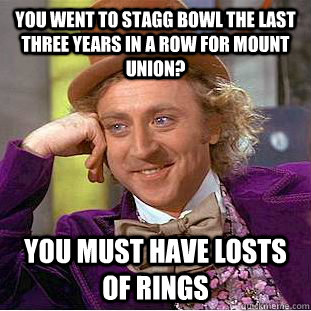 You went to Stagg bowl the last three years in a row for mount union? You must have losts of rings  Condescending Wonka