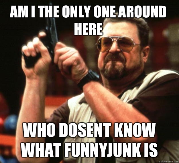 Am I the only one around here Who dosent know what funnyjunk is  Walter