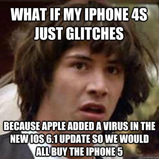 What if my Iphone 4s Just glitches because apple added a virus in the new ios 6.1 update so we would all buy the iphone 5 - What if my Iphone 4s Just glitches because apple added a virus in the new ios 6.1 update so we would all buy the iphone 5  conspiracy keanu
