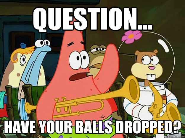 Question... Have your balls dropped? - Question... Have your balls dropped?  Question Asking Patrick