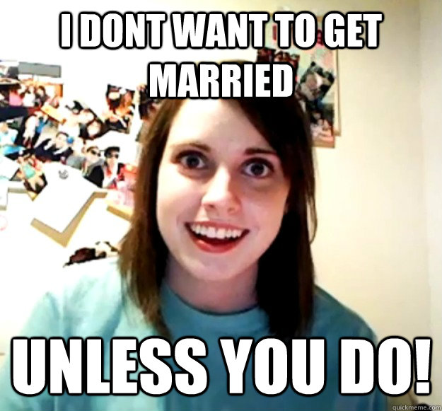I dont want to get married unless you do!  Overly Attached Girlfriend