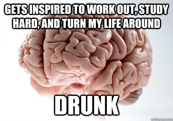 gets inspired to work out, study hard, and turn my life around drunk  Scumbag brain on life