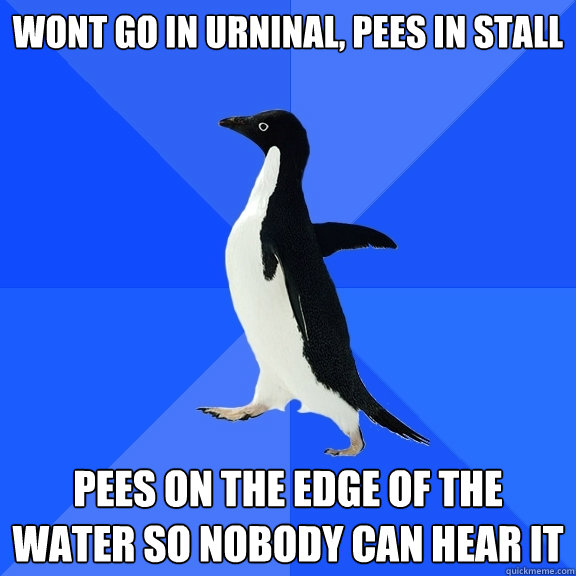 wont go in urninal, pees in stall pees on the edge of the water so nobody can hear it  Socially Awkward Penguin