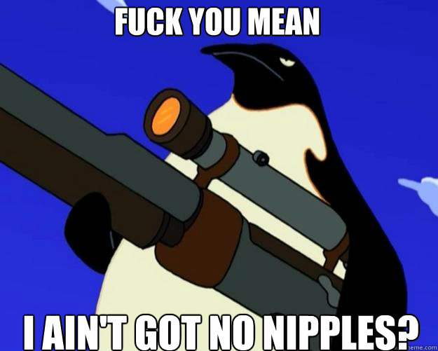 I ain't got no nipples? fuck you mean - I ain't got no nipples? fuck you mean  SAP NO MORE
