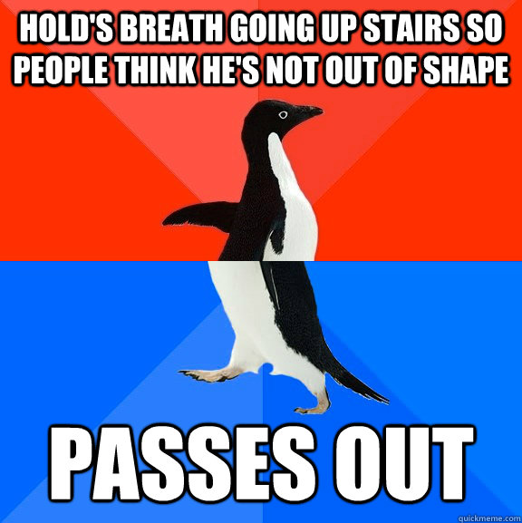 Hold's breath going up stairs so people think he's not out of shape Passes out  Socially Awesome Awkward Penguin