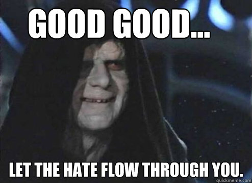 good good... Let the hate flow through you. - good good... Let the hate flow through you.  Let the hate flow through you