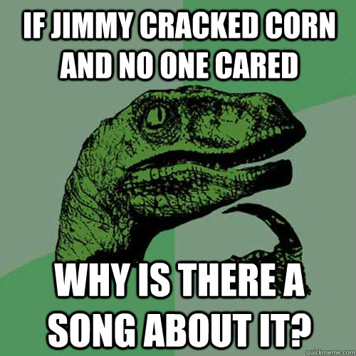 If Jimmy cracked corn and no one cared Why is there a song about it?  Philosoraptor