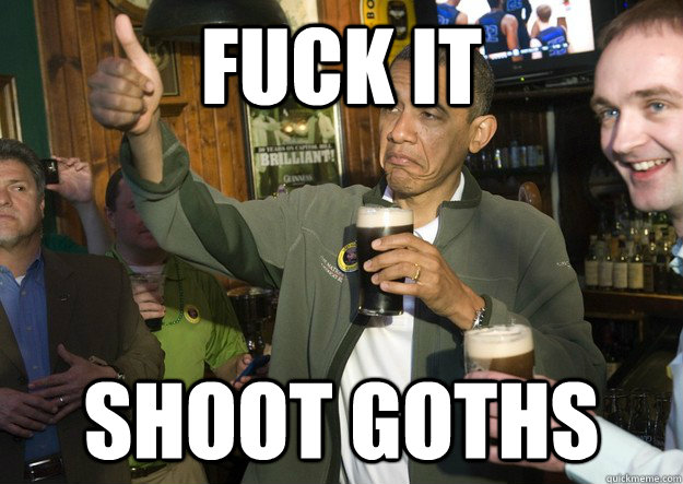 Fuck it shoot goths - Fuck it shoot goths  BARACK OBAMA APPROVES