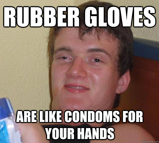 rubber gloves are like condoms for your hands  10 Guy