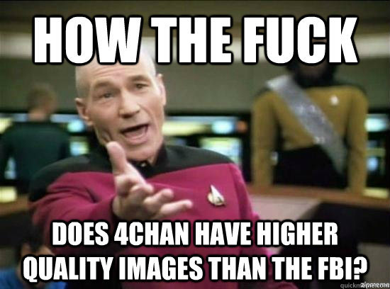 How the fuck Does 4chan have higher quality images than the fbi?  Annoyed Picard HD