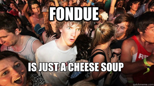 Fondue Is just a cheese soup  Sudden Clarity Clarence