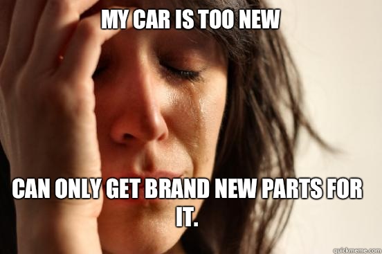 My car is too new Can only get brand new parts for it.   FirstWorldProblems