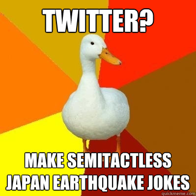 Twitter? Make semitactless japan earthquake jokes - Twitter? Make semitactless japan earthquake jokes  Tech Impaired Duck