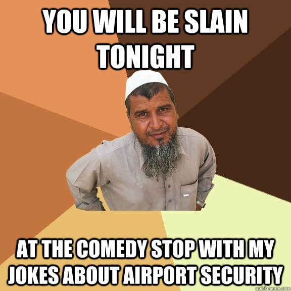 You will be slain tonight at the comedy stop with my jokes about airport security  Ordinary Muslim Man
