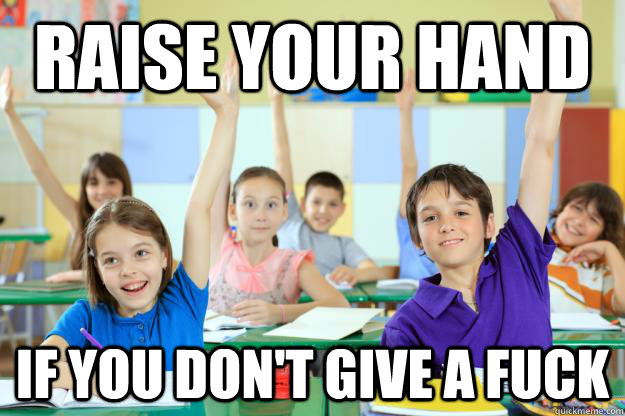Raise your hand If you don't give a fuck  Raise your hand