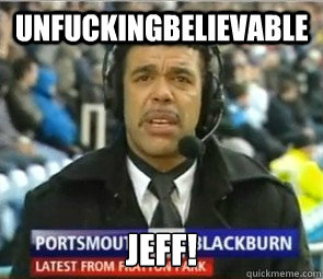 Unfuckingbelievable Jeff! 
 - Unfuckingbelievable Jeff! 
  Chris Kamara