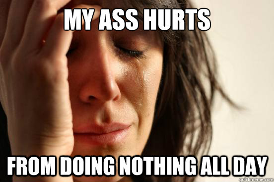 My ass hurts from doing nothing all day  First World Problems