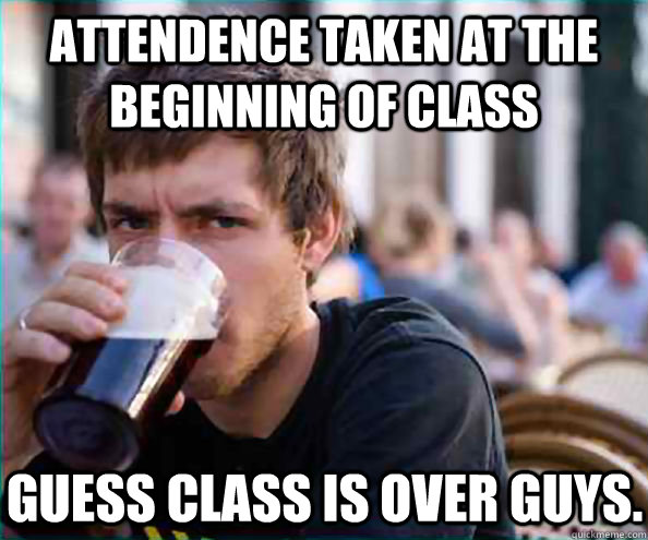 Attendence taken at the beginning of class Guess class is over guys.  Lazy College Senior