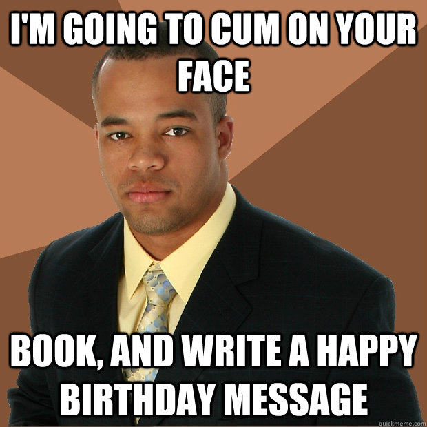 I'm going to cum on your Face book, and write a happy birthday message  Successful Black Man