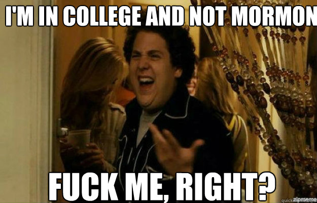 I'm in college and not mormon  FUCK ME, RIGHT?  fuck me right
