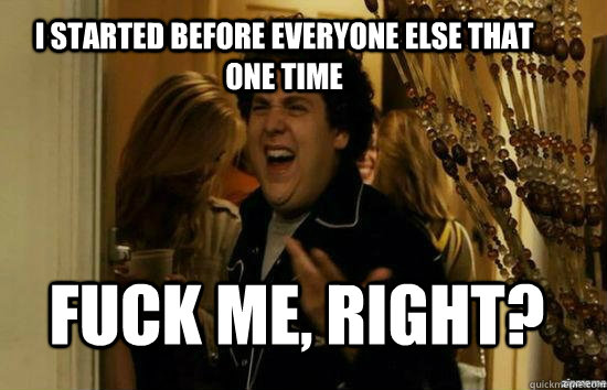I started before everyone else that one time Fuck me, right?  Jonah Hill - Fuck me right