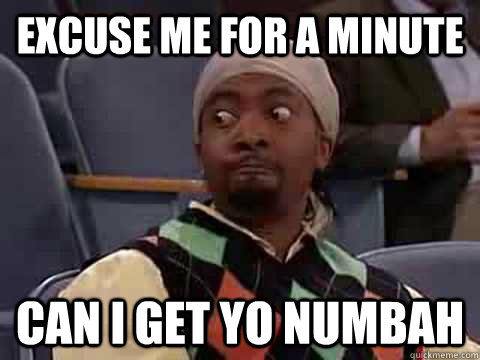 excuse me for a minute can i get yo numbah  