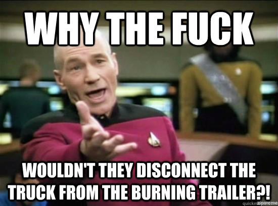Why the fuck wouldn't they disconnect the truck from the burning trailer?!  Annoyed Picard HD