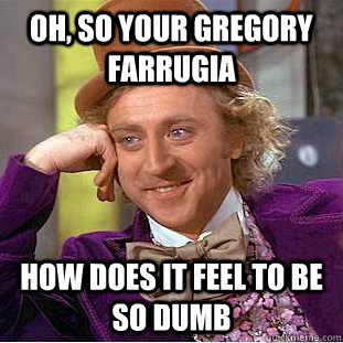 Oh, so your Gregory Farrugia How does it feel to be so dumb  Condescending Wonka