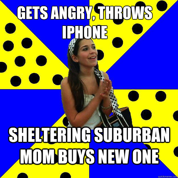 Gets angry, throws Iphone Sheltering Suburban Mom buys new one  Sheltered Suburban Kid