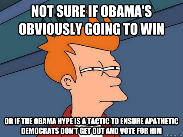 Not sure if Obama's obviously going to win Or if the obama hype is a tactic to ensure apathetic democrats don't get out and vote for him  Futurama Fry