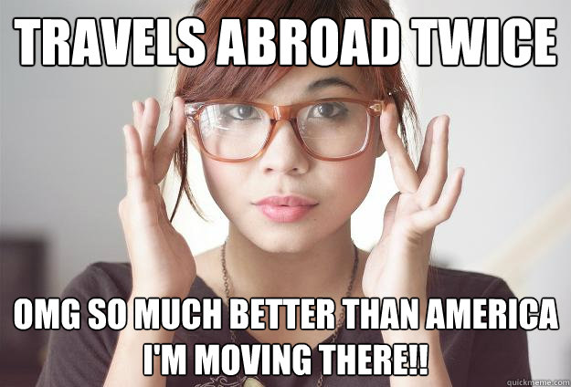 Travels abroad twice OMG SO MUCH BETTER THAN AMERICA I'M MOVING THERE!!  Hispter Traveler