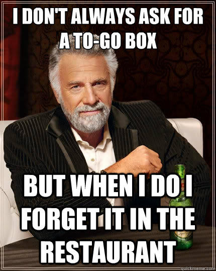 I don't always ask for a to-go box But when i do i forget it in the restaurant - I don't always ask for a to-go box But when i do i forget it in the restaurant  The Most Interesting Man In The World