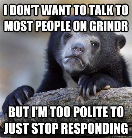 I don't want to talk to most people on Grindr but I'm too polite to just stop responding  Confession Bear