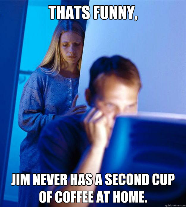 thats funny,  jim never has a second cup of coffee at home. - thats funny,  jim never has a second cup of coffee at home.  Redditors Wife