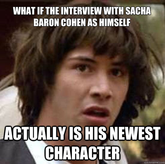 What if the interview with Sacha Baron Cohen as himself actually is his newest character  conspiracy keanu