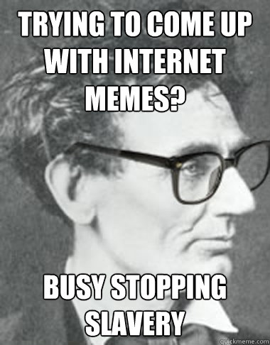 trying to come up with internet memes? Busy stopping slavery - trying to come up with internet memes? Busy stopping slavery  Hipster Lincoln