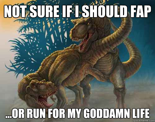Not sure if I should Fap ...or run for my goddamn life  