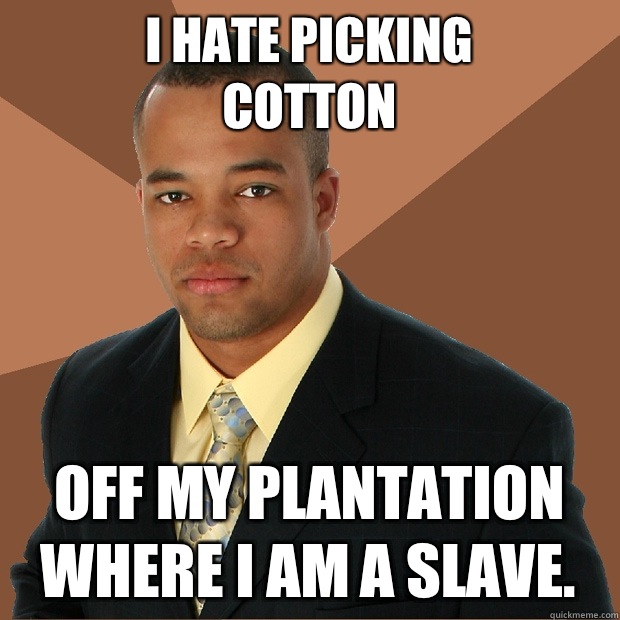 I hate picking 
cotton off my plantation where I am a slave.  - I hate picking 
cotton off my plantation where I am a slave.   Successful Black Man
