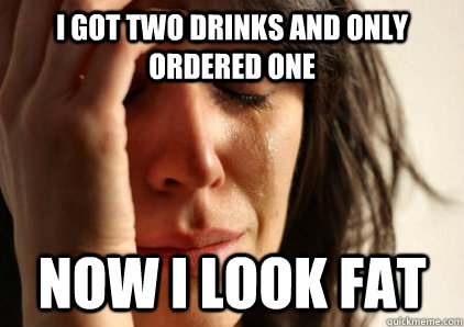 I got two drinks and only ordered one now I look fat - I got two drinks and only ordered one now I look fat  Office First World Problems